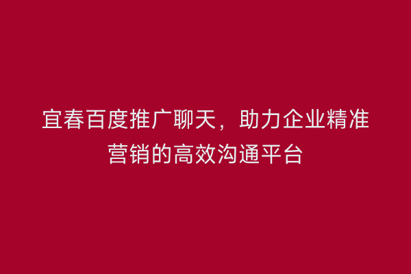 宜春百度推广聊天，助力企业精准营销的高效沟通平台