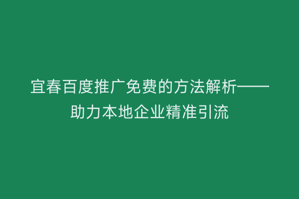 宜春百度推广免费的方法解析——助力本地企业精准引流