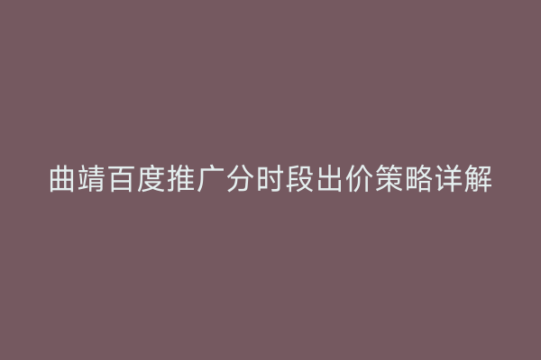 曲靖百度推广分时段出价策略详解