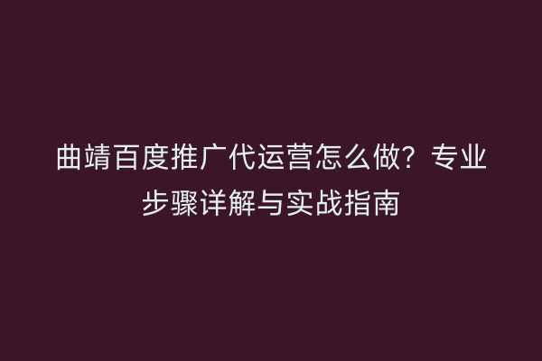 曲靖百度推广代运营怎么做?专业步骤详解与实战指南