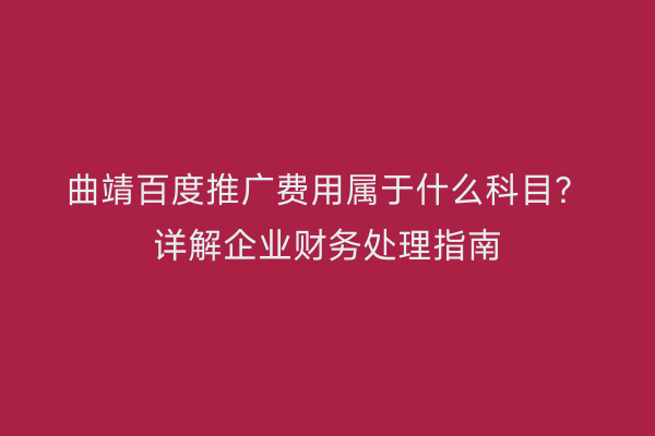 曲靖百度推广费用属于什么科目?详解企业财务处理指南