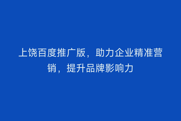 上饶百度推广版,助力企业精准营销,提升品牌影响力