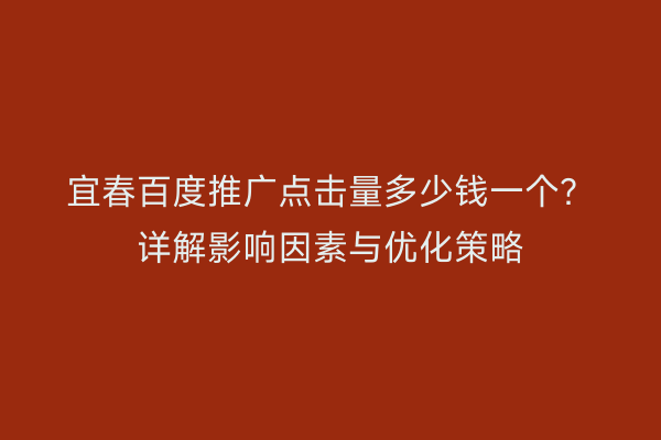宜春百度推广点击量多少钱一个？详解影响因素与优化策略