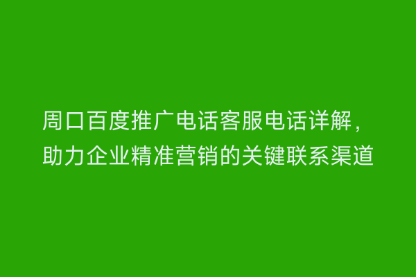 周口百度推广电话客服电话详解,助力企业精准营销的关键联系渠道