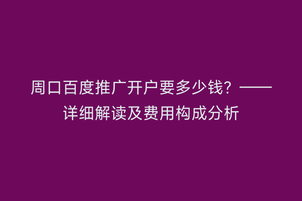 周口百度推广开户要多少钱?——详细解读及费用构成分析