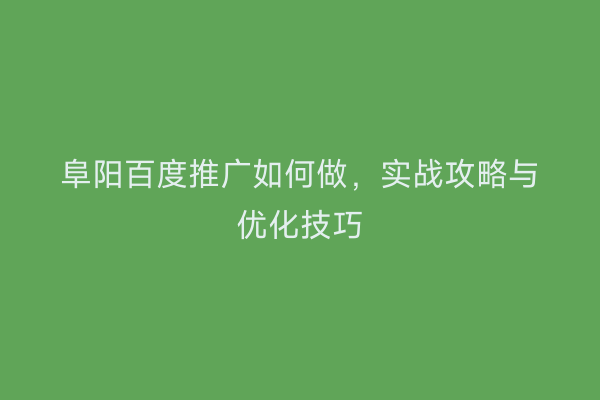 阜阳百度推广如何做,实战攻略与优化技巧
