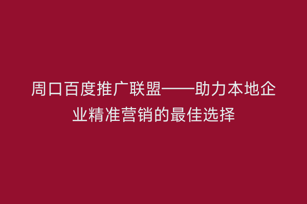 周口百度推广联盟——助力本地企业精准营销的最佳选择
