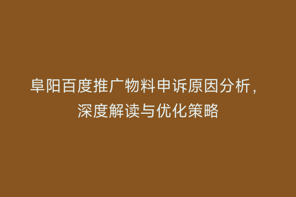 阜阳百度推广物料申诉原因分析,深度解读与优化策略