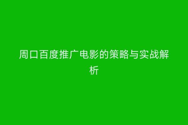 周口百度推广电影的策略与实战解析