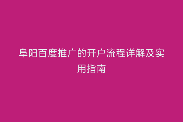阜阳百度推广的开户流程详解及实用指南