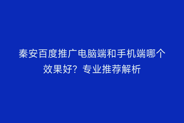 秦安百度推广电脑端和手机端哪个效果好?专业推荐解析