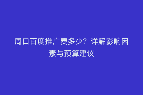 周口百度推广费多少?详解影响因素与预算建议