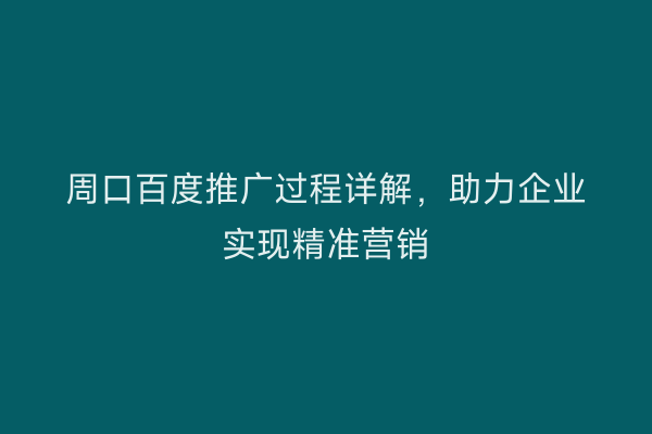 周口百度推广过程详解,助力企业实现精准营销