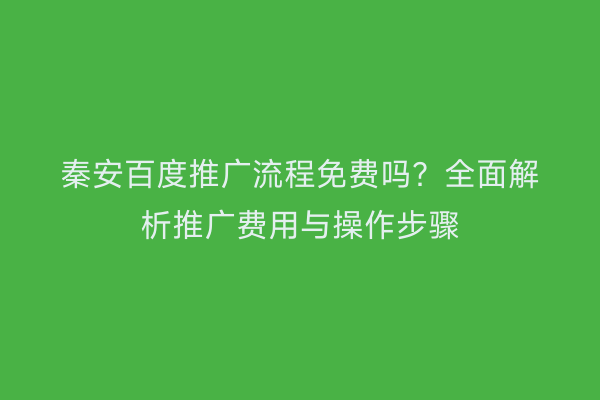 秦安百度推广流程免费吗?全面解析推广费用与操作步骤