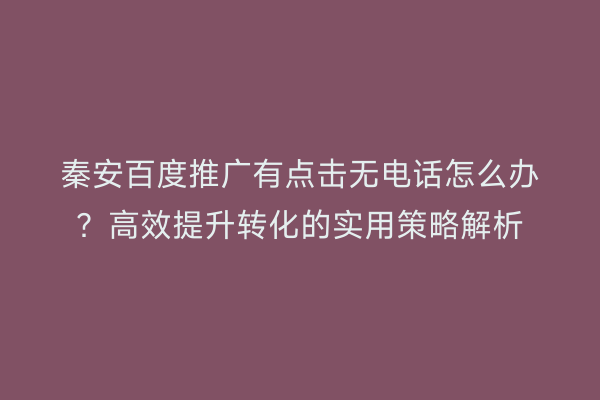 秦安百度推广有点击无电话怎么办?高效提升转化的实用策略解析