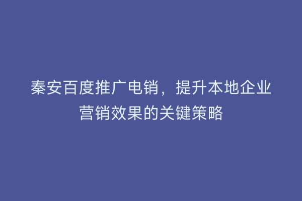 秦安百度推广电销,提升本地企业营销效果的关键策略