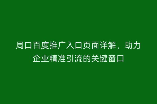 周口百度推广入口页面详解,助力企业精准引流的关键窗口