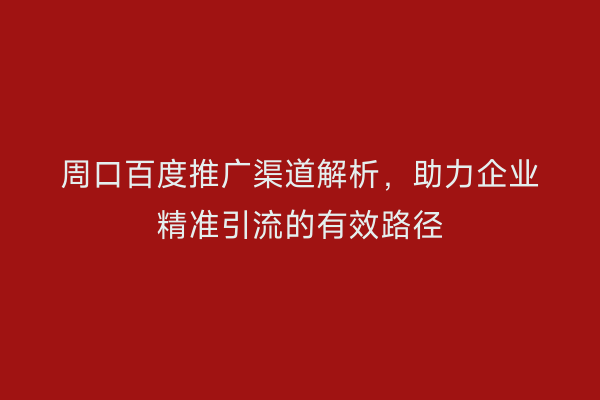 周口百度推广渠道解析,助力企业精准引流的有效路径