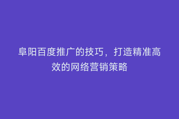 阜阳百度推广的技巧，打造精准高效的网络营销策略