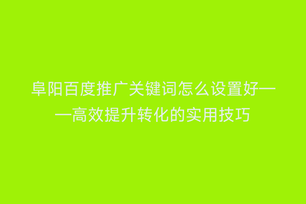 阜阳百度推广关键词怎么设置好——高效提升转化的实用技巧