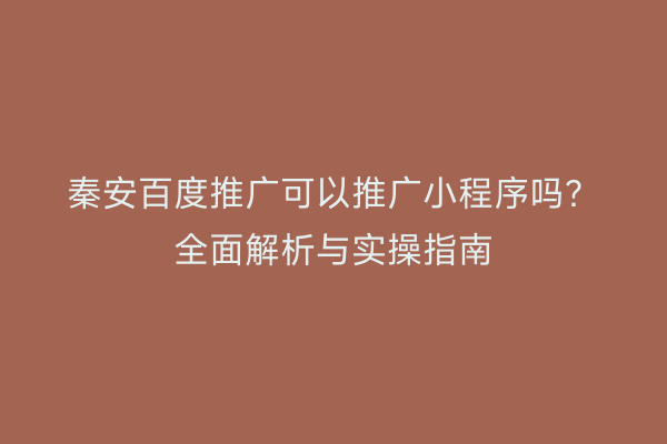 秦安百度推广可以推广小程序吗?全面解析与实操指南