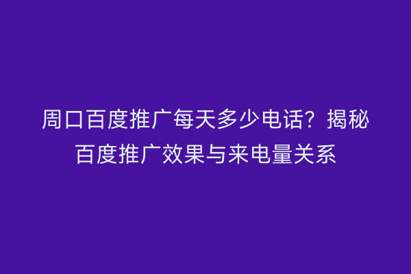 周口百度推广每天多少电话?揭秘百度推广效果与来电量关系