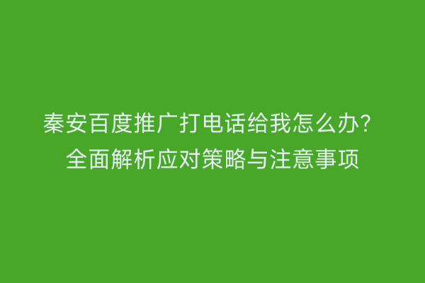秦安百度推广打电话给我怎么办？全面解析应对策略与注意事项