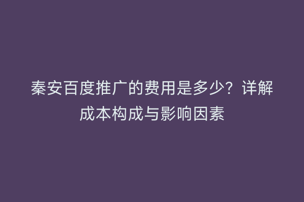 秦安百度推广的费用是多少?详解成本构成与影响因素