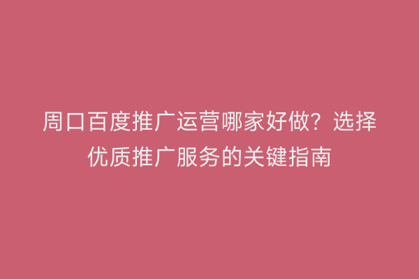 周口百度推广运营哪家好做?选择优质推广服务的关键指南