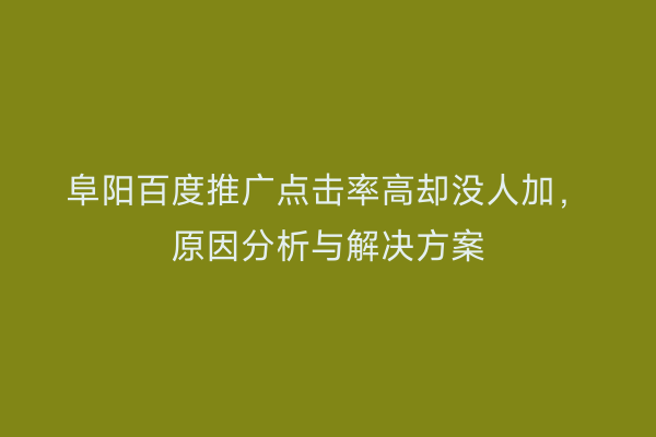 阜阳百度推广点击率高却没人加,原因分析与解决方案