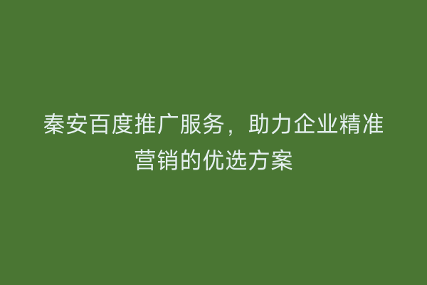 秦安百度推广服务,助力企业精准营销的优选方案
