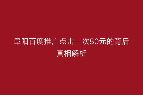 阜阳百度推广点击一次50元的背后真相解析