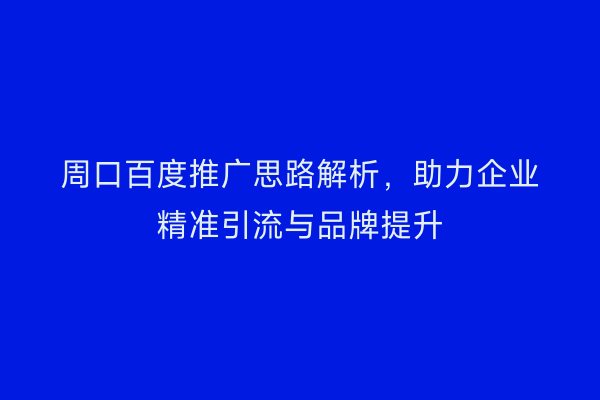 周口百度推广思路解析,助力企业精准引流与品牌提升