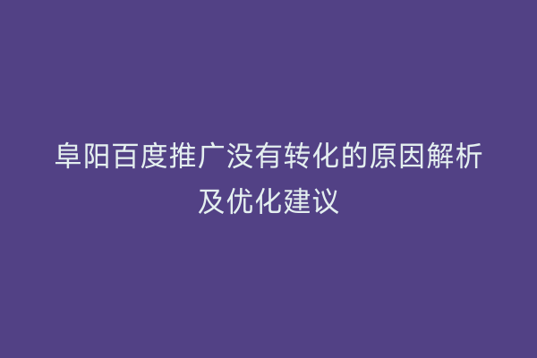 阜阳百度推广没有转化的原因解析及优化建议