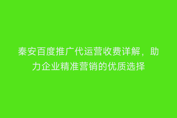 秦安百度推广代运营收费详解，助力企业精准营销的优质选择