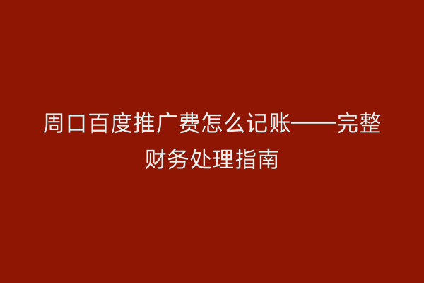 周口百度推广费怎么记账——完整财务处理指南