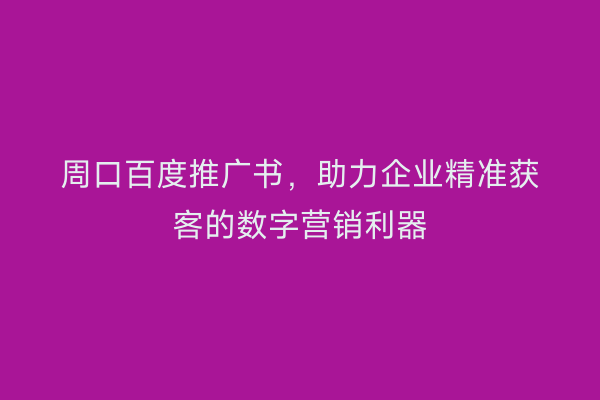 周口百度推广书,助力企业精准获客的数字营销利器