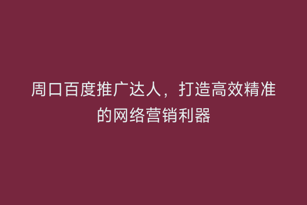 周口百度推广达人,打造高效精准的网络营销利器