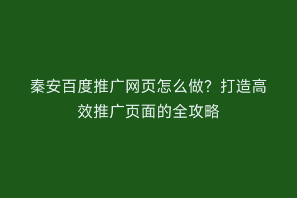 秦安百度推广网页怎么做?打造高效推广页面的全攻略