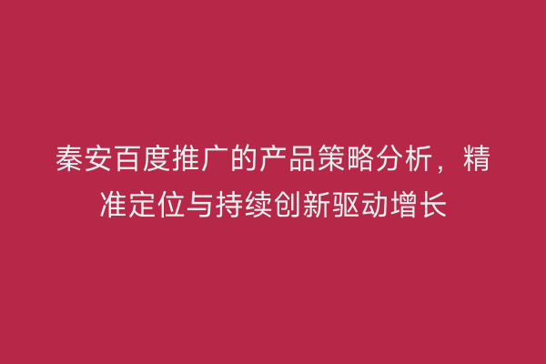 秦安百度推广的产品策略分析,精准定位与持续创新驱动增长