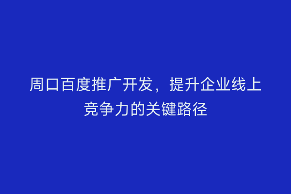 周口百度推广开发,提升企业线上竞争力的关键路径