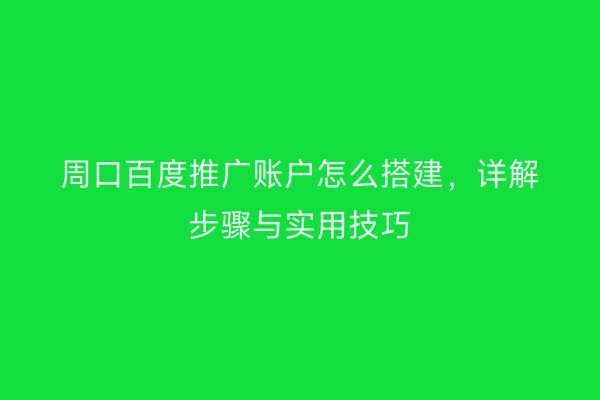 周口百度推广账户怎么搭建,详解步骤与实用技巧