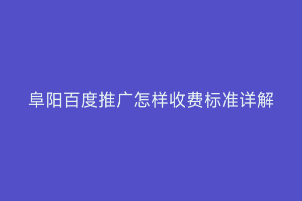 阜阳百度推广怎样收费标准详解