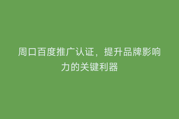 周口百度推广认证,提升品牌影响力的关键利器