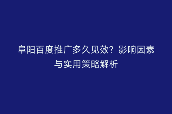 阜阳百度推广多久见效?影响因素与实用策略解析