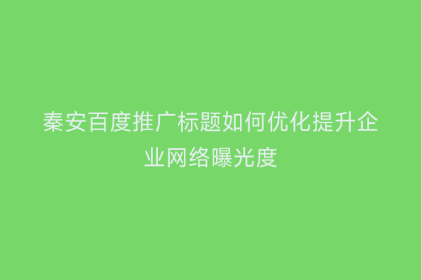 秦安百度推广标题如何优化提升企业网络曝光度