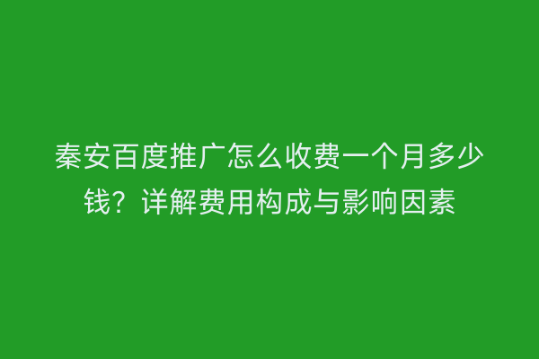 秦安百度推广怎么收费一个月多少钱?详解费用构成与影响因素