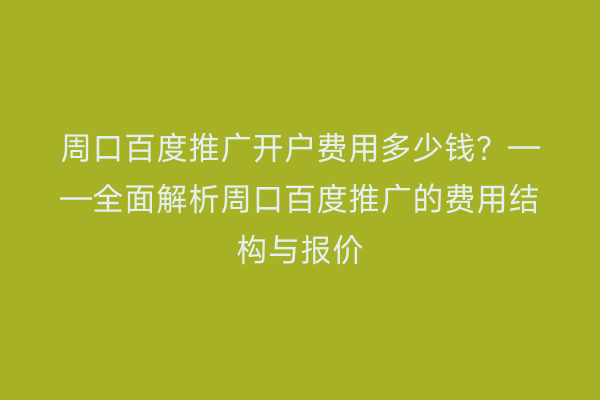 周口百度推广开户费用多少钱？——全面解析周口百度推广的费用结构与报价