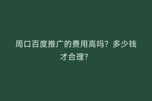 周口百度推广的费用高吗?多少钱才合理?