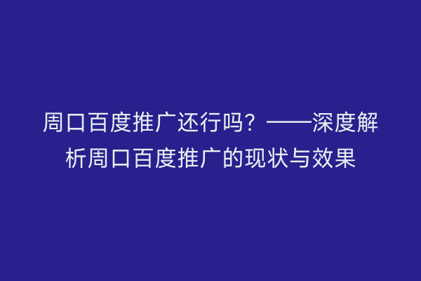 周口百度推广还行吗?——深度解析周口百度推广的现状与效果